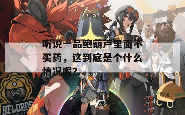 听说一品鲍葫芦里面不买药，这到底是个什么情况呢？