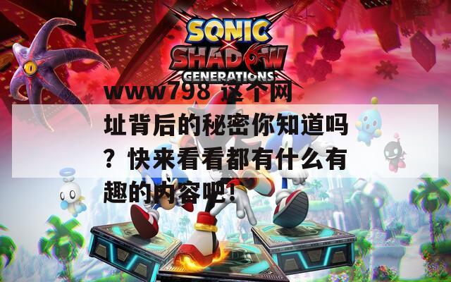 www798 这个网址背后的秘密你知道吗？快来看看都有什么有趣的内容吧！