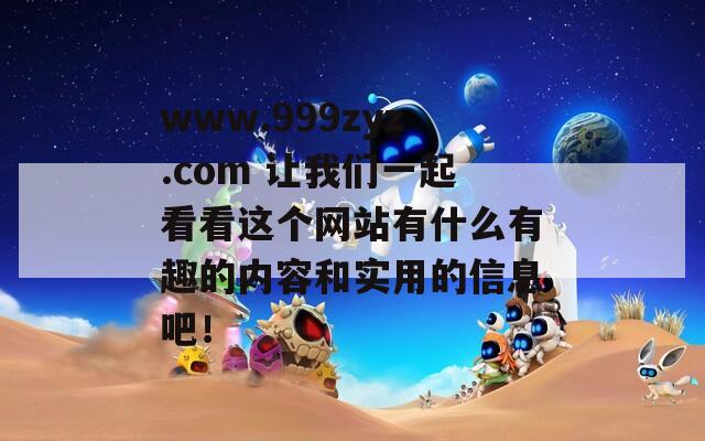 www.999zyz.com 让我们一起看看这个网站有什么有趣的内容和实用的信息吧！