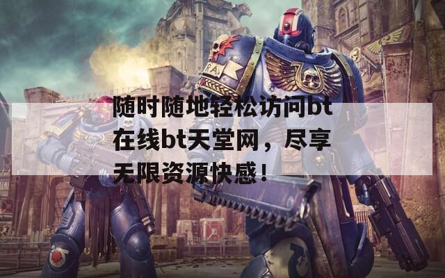 随时随地轻松访问bt在线bt天堂网，尽享无限资源快感！