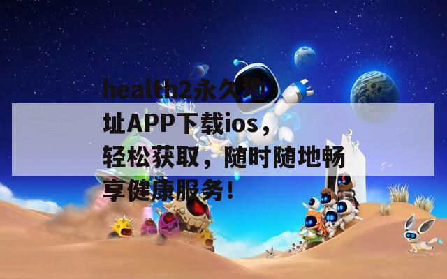 health2永久地址APP下载ios，轻松获取，随时随地畅享健康服务！