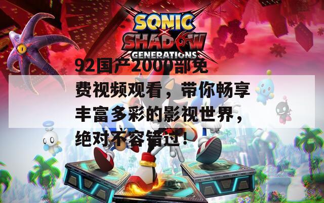 92国产2000部免费视频观看，带你畅享丰富多彩的影视世界，绝对不容错过！