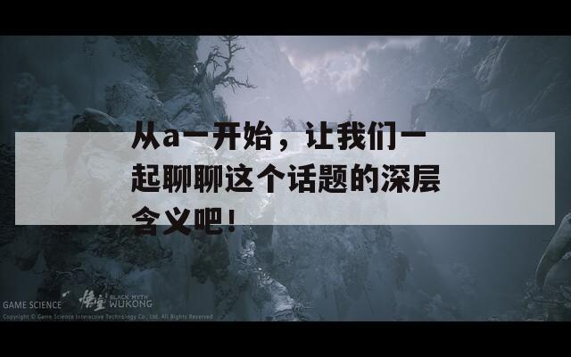 从a一开始，让我们一起聊聊这个话题的深层含义吧！