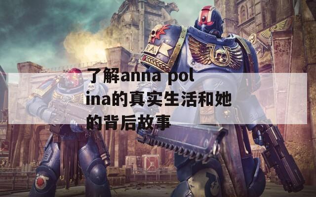 了解anna polina的真实生活和她的背后故事