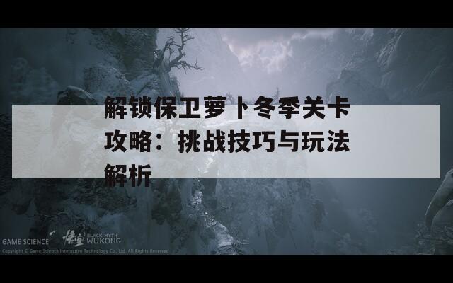 解锁保卫萝卜冬季关卡攻略：挑战技巧与玩法解析
