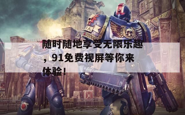 随时随地享受无限乐趣，91免费视屏等你来体验！