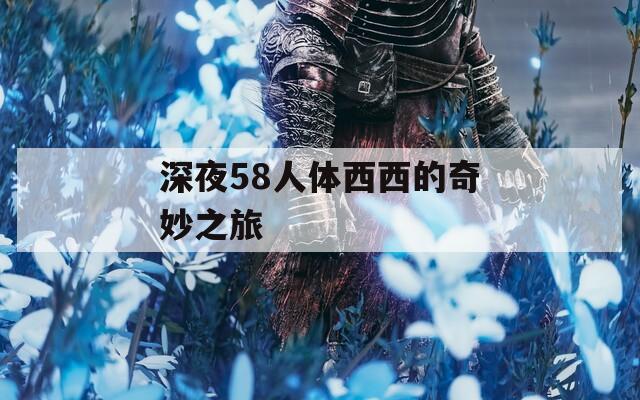 深夜58人体西西的奇妙之旅
