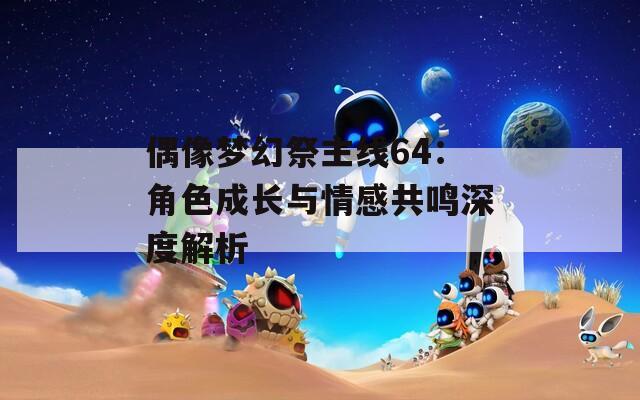 偶像梦幻祭主线64：角色成长与情感共鸣深度解析