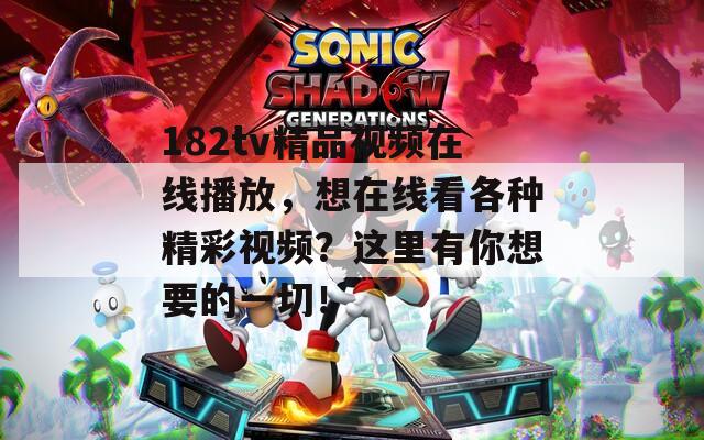 182tv精品视频在线播放，想在线看各种精彩视频？这里有你想要的一切！