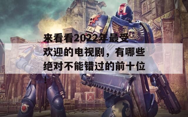 来看看2022年最受欢迎的电视剧，有哪些绝对不能错过的前十位！