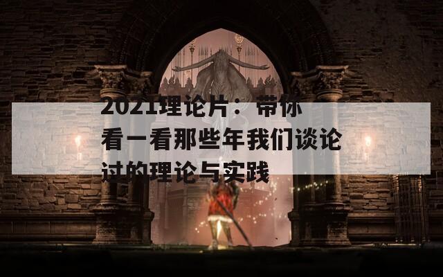 2021理论片：带你看一看那些年我们谈论过的理论与实践