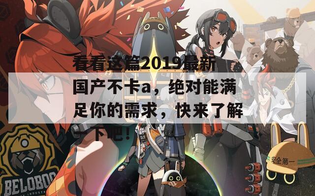 看看这篇2019最新国产不卡a，绝对能满足你的需求，快来了解一下吧！