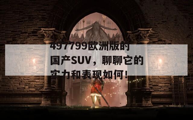 497799欧洲版的国产SUV，聊聊它的实力和表现如何！