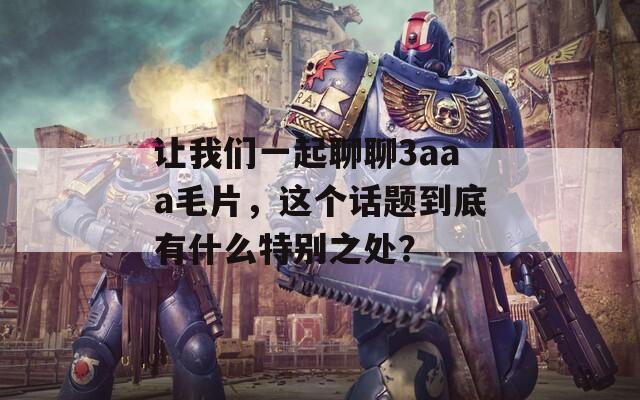 让我们一起聊聊3aaa毛片，这个话题到底有什么特别之处？