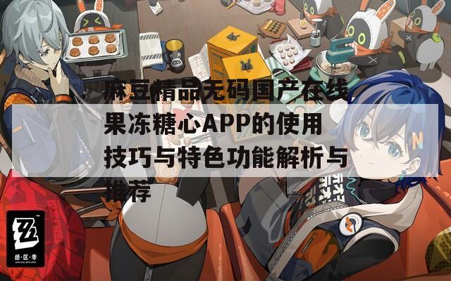 麻豆精品无码国产在线果冻糖心APP的使用技巧与特色功能解析与推荐