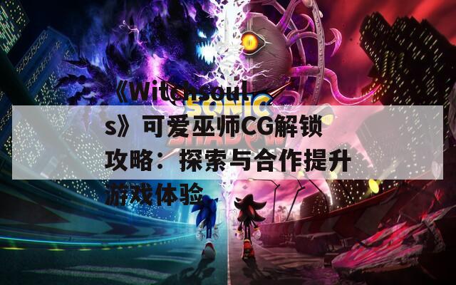 《Witchsouls》可爱巫师CG解锁攻略：探索与合作提升游戏体验
