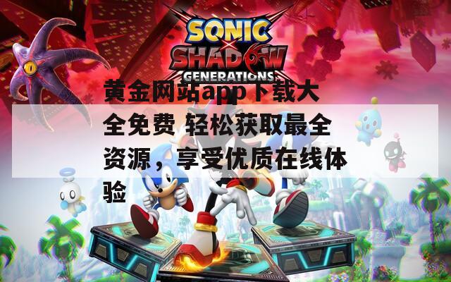 黄金网站app下载大全免费 轻松获取最全资源，享受优质在线体验