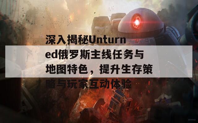 深入揭秘Unturned俄罗斯主线任务与地图特色，提升生存策略与玩家互动体验