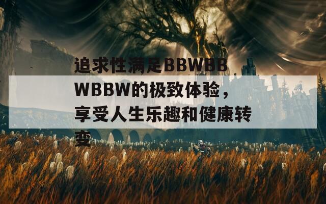 追求性满足BBWBBWBBW的极致体验，享受人生乐趣和健康转变