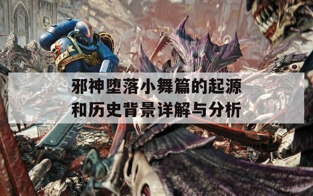 邪神堕落小舞篇的起源和历史背景详解与分析