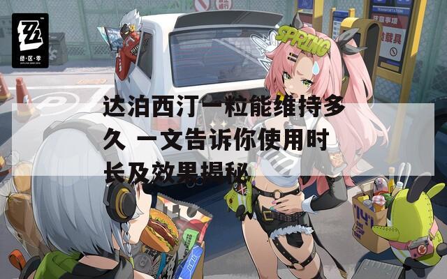 达泊西汀一粒能维持多久 一文告诉你使用时长及效果揭秘
