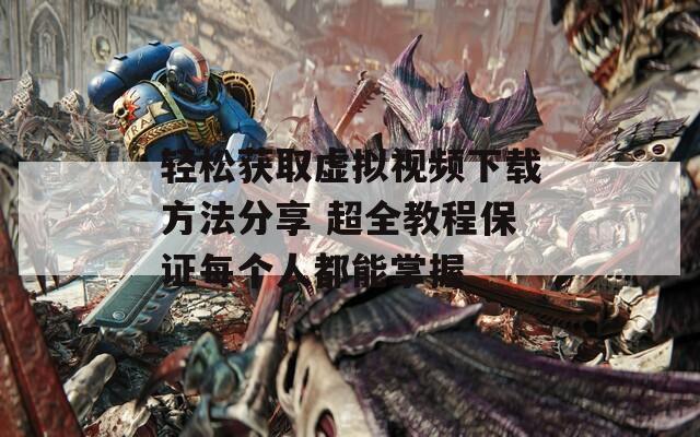 轻松获取虚拟视频下载方法分享 超全教程保证每个人都能掌握