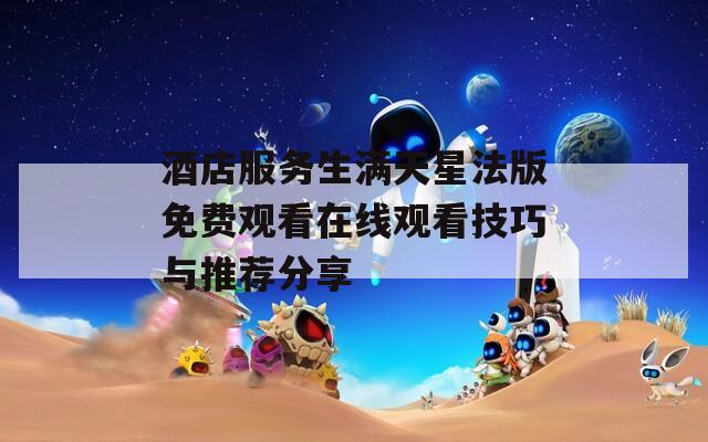 酒店服务生满天星法版免费观看在线观看技巧与推荐分享