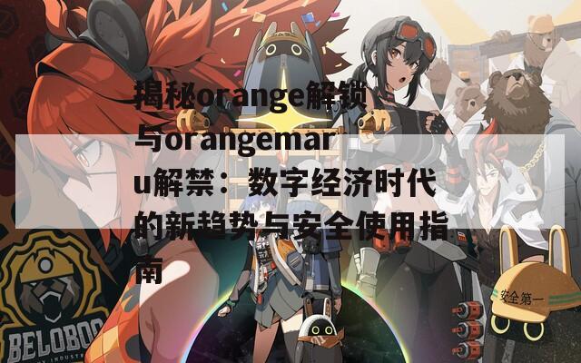 揭秘orange解锁与orangemaru解禁：数字经济时代的新趋势与安全使用指南