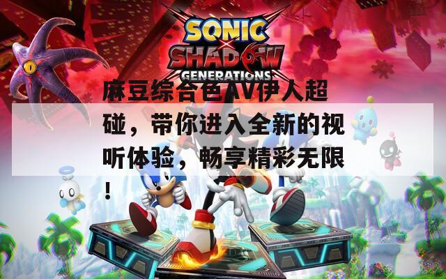 麻豆综合色AV伊人超碰，带你进入全新的视听体验，畅享精彩无限！