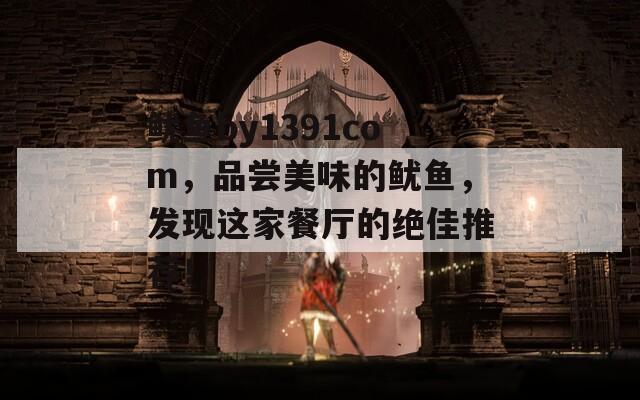 鱿鱼by1391com，品尝美味的鱿鱼，发现这家餐厅的绝佳推荐！