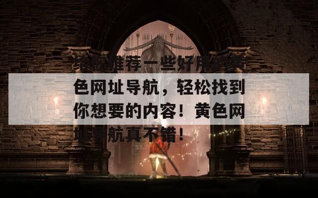 给你推荐一些好用的黄色网址导航，轻松找到你想要的内容！黄色网址导航真不错！