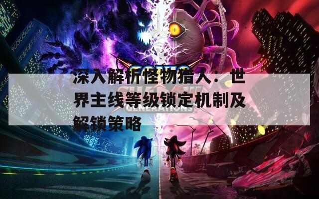 深入解析怪物猎人：世界主线等级锁定机制及解锁策略