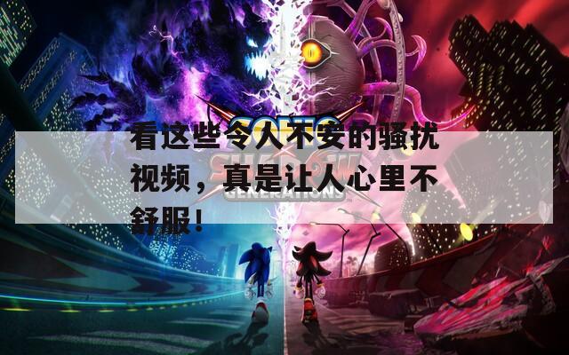 看这些令人不安的骚扰视频，真是让人心里不舒服！