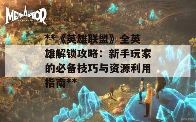 **《英雄联盟》全英雄解锁攻略：新手玩家的必备技巧与资源利用指南**
