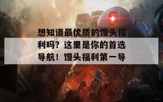 想知道最优质的馒头福利吗？这里是你的首选导航！馒头福利第一导航