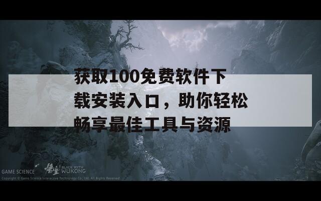 获取100免费软件下载安装入口，助你轻松畅享最佳工具与资源  第1张
