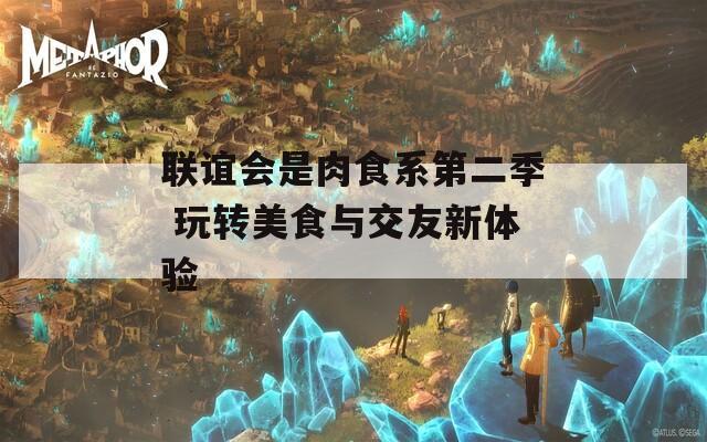 联谊会是肉食系第二季 玩转美食与交友新体验