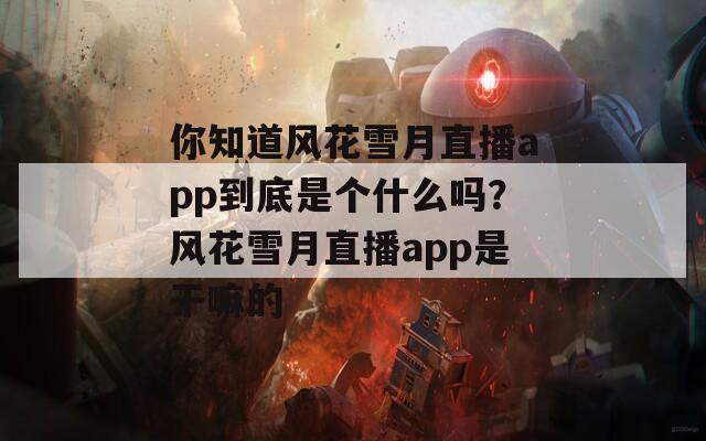 你知道风花雪月直播app到底是个什么吗？风花雪月直播app是干嘛的  第1张