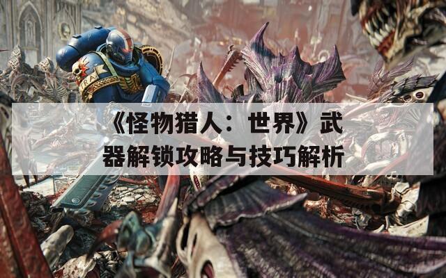 《怪物猎人：世界》武器解锁攻略与技巧解析
