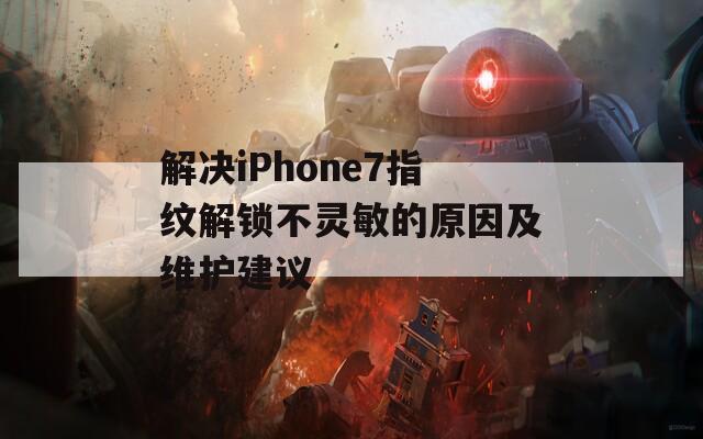 解决iPhone7指纹解锁不灵敏的原因及维护建议