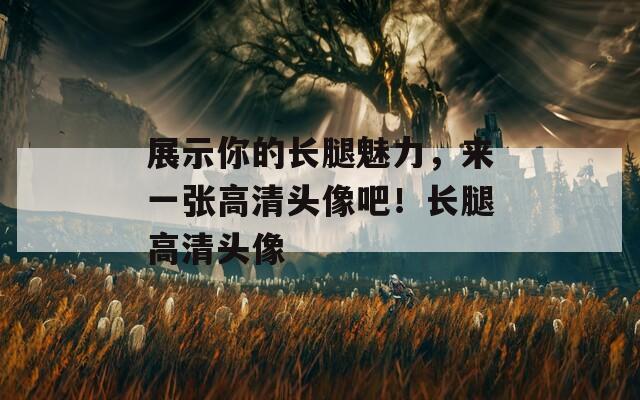 展示你的长腿魅力，来一张高清头像吧！长腿高清头像