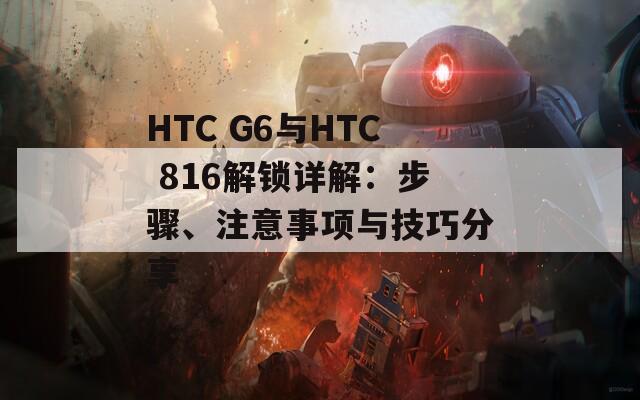 HTC G6与HTC 816解锁详解：步骤、注意事项与技巧分享