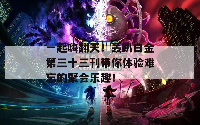 一起嗨翻天！轰趴白金第三十三刊带你体验难忘的聚会乐趣！  第1张