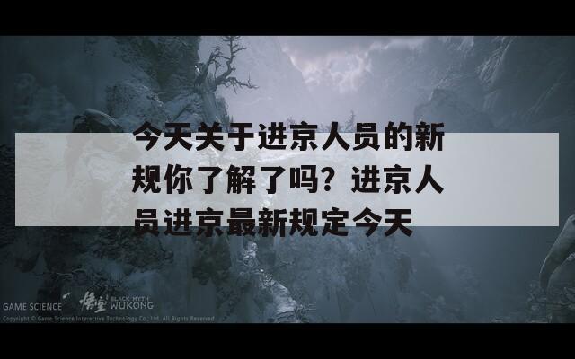 今天关于进京人员的新规你了解了吗？进京人员进京最新规定今天