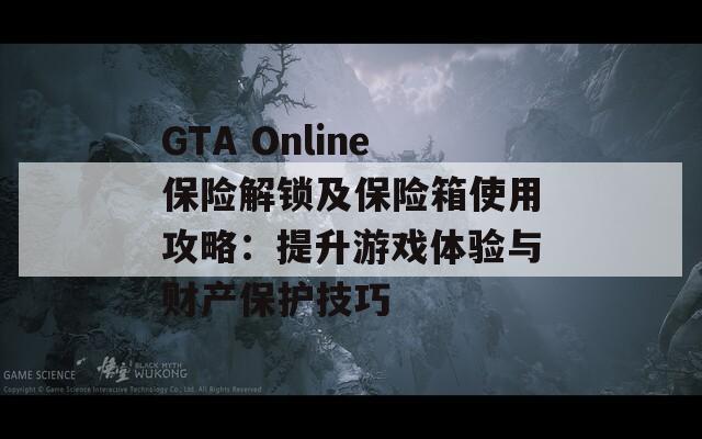 GTA Online保险解锁及保险箱使用攻略：提升游戏体验与财产保护技巧