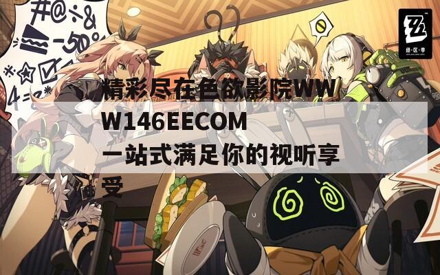 精彩尽在色欲影院WWW146EECOM 一站式满足你的视听享受