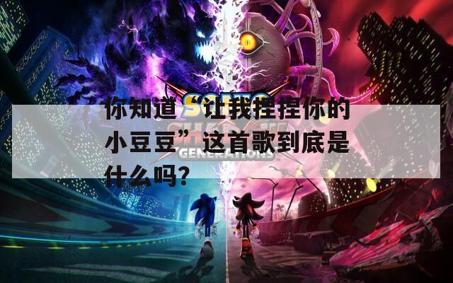你知道“让我捏捏你的小豆豆”这首歌到底是什么吗？