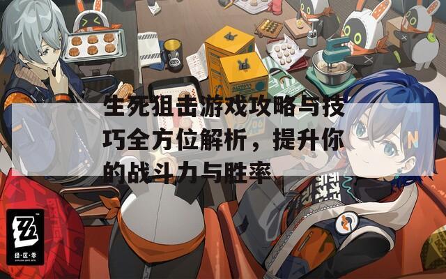 生死狙击游戏攻略与技巧全方位解析，提升你的战斗力与胜率