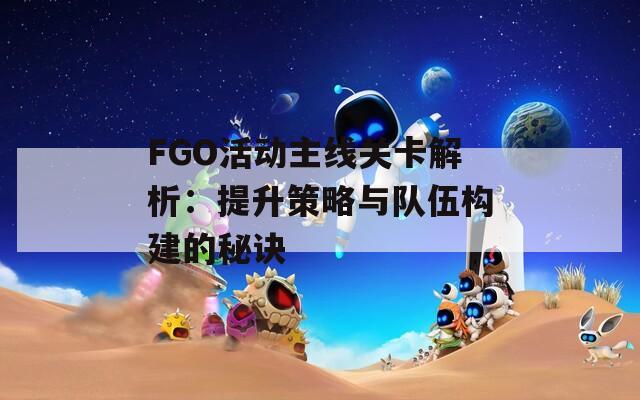 FGO活动主线关卡解析：提升策略与队伍构建的秘诀