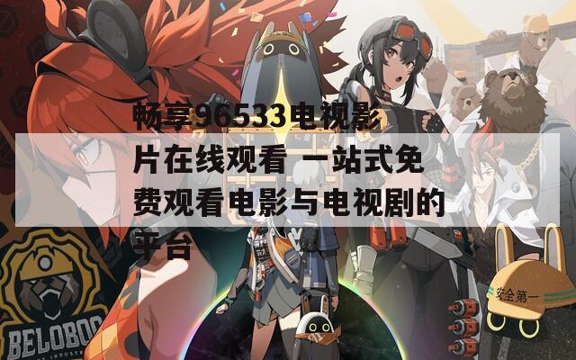 畅享96533电视影片在线观看 一站式免费观看电影与电视剧的平台